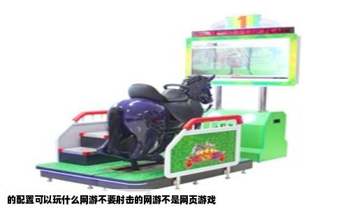 的配置可以玩什么网游不要射击的网游不是网页游戏