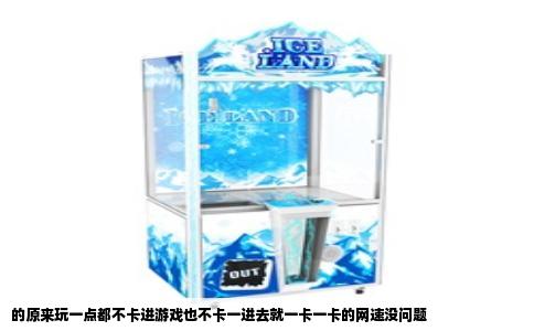 的原来玩一点都不卡进游戏也不卡一进去就一卡一卡的网速没问题