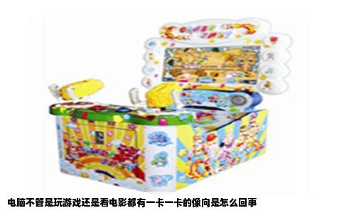 电脑不管是玩游戏还是看电影都有一卡一卡的像向是怎么回事