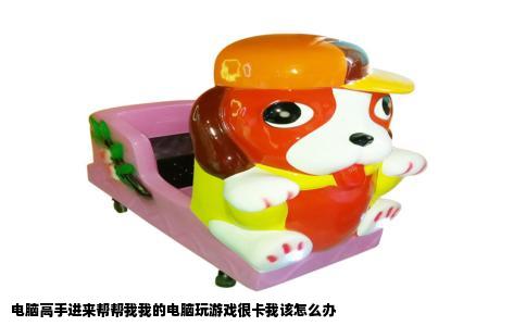 电脑高手进来帮帮我我的电脑玩游戏很卡我该怎么办