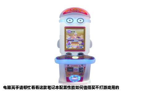 电脑高手请帮忙看看这款笔记本配置性能如何值得买不打游戏用的