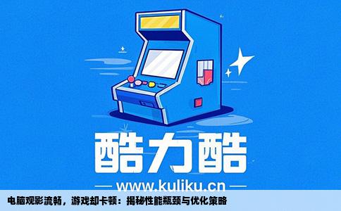 电脑观影流畅，游戏却卡顿：揭秘性能瓶颈与优化策略