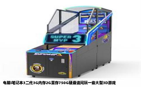 电脑i笔记本3二代3G内存2G显存750G硬盘请问玩一些大型3D游戏