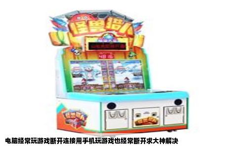 电脑经常玩游戏断开连接用手机玩游戏也经常断开求大神解决