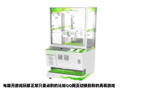 电脑开游戏玩都正常只要点别的比如QQ网页切换到别的再看游戏
