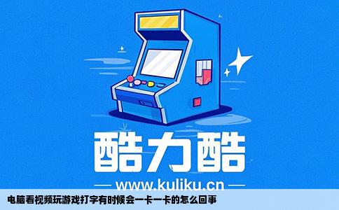 电脑看视频玩游戏打字有时候会一卡一卡的怎么回事