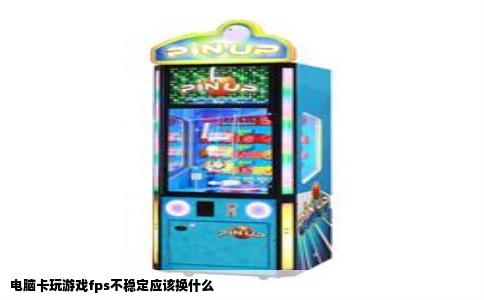 电脑卡玩游戏fps不稳定应该换什么