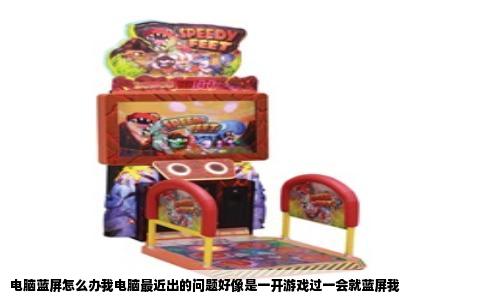 电脑蓝屏怎么办我电脑最近出的问题好像是一开游戏过一会就蓝屏我