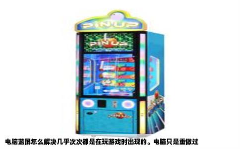 电脑蓝屏怎么解决几乎次次都是在玩游戏时出现的。电脑只是重做过