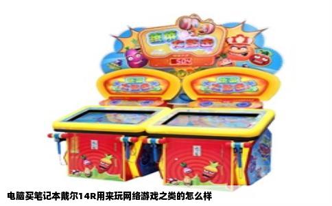 电脑买笔记本戴尔14R用来玩网络游戏之类的怎么样