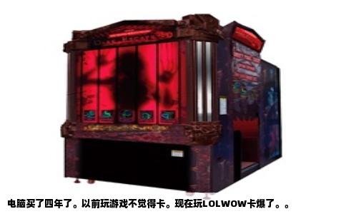 电脑买了四年了。以前玩游戏不觉得卡。现在玩LOLWOW卡爆了。。