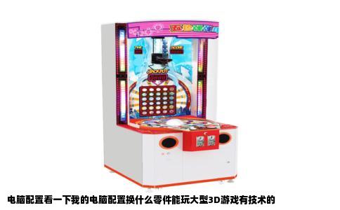 电脑配置看一下我的电脑配置换什么零件能玩大型3D游戏有技术的