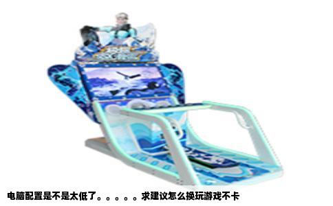 电脑配置是不是太低了。。。。。求建议怎么换玩游戏不卡