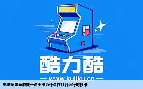 电脑配置玩游戏一点不卡为什么在打开运行时候卡