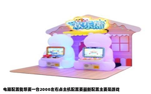 电脑配置我想要一台2000左右点主机配置要最新配置主要是游戏