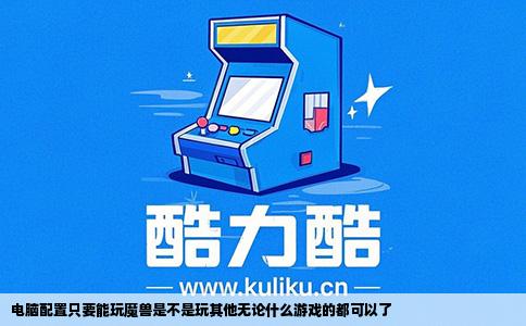 电脑配置只要能玩魔兽是不是玩其他无论什么游戏的都可以了