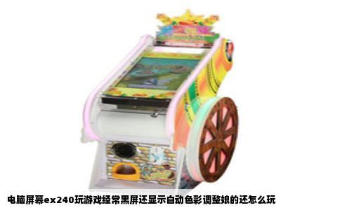 电脑屏幕ex240玩游戏经常黑屏还显示自动色彩调整娘的还怎么玩