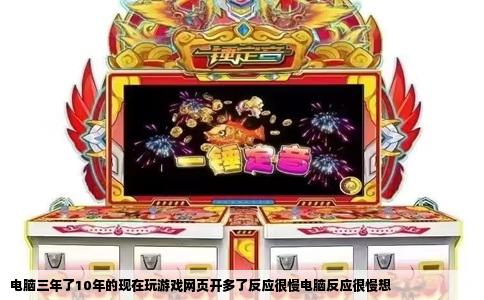 电脑三年了10年的现在玩游戏网页开多了反应很慢电脑反应很慢想