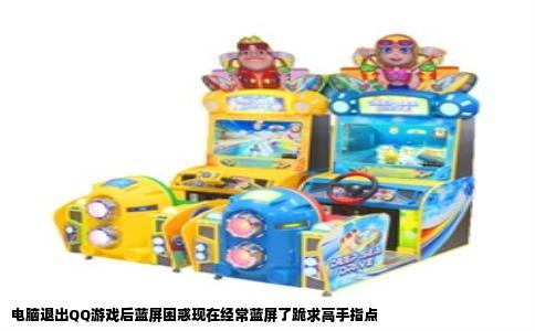 电脑退出QQ游戏后蓝屏困惑现在经常蓝屏了跪求高手指点