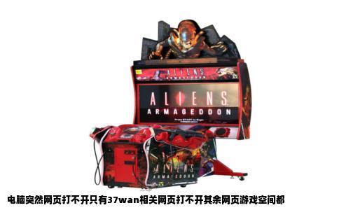 电脑突然网页打不开只有37wan相关网页打不开其余网页游戏空间都