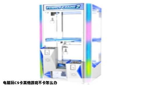电脑玩CS卡其他游戏不卡怎么办