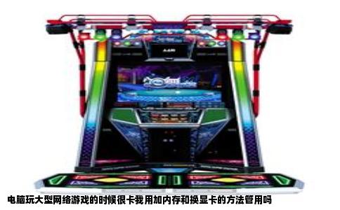 电脑玩大型网络游戏的时候很卡我用加内存和换显卡的方法管用吗