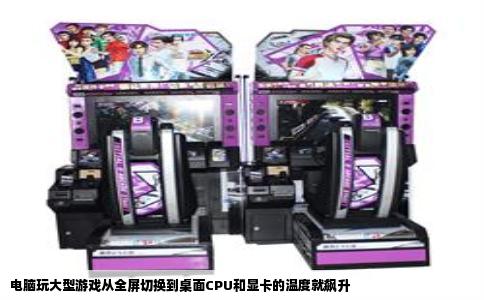 电脑玩大型游戏从全屏切换到桌面CPU和显卡的温度就飙升