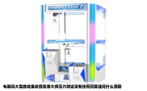 电脑玩大型游戏重启但是鲁大师压力测试没有任何问题请问什么原因