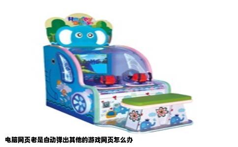 电脑网页老是自动弹出其他的游戏网页怎么办
