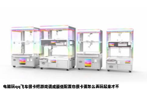 电脑玩qq飞车很卡把游戏调成最低配置也很卡要怎么弄玩起来才不