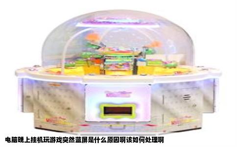 电脑晚上挂机玩游戏突然蓝屏是什么原因啊该如何处理啊