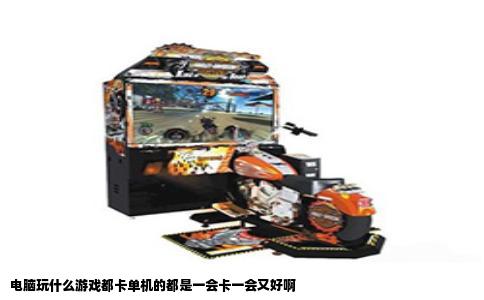 电脑玩什么游戏都卡单机的都是一会卡一会又好啊