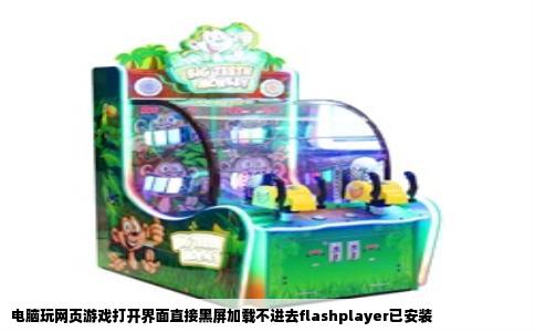 电脑玩网页游戏打开界面直接黑屏加载不进去flashplayer已安装