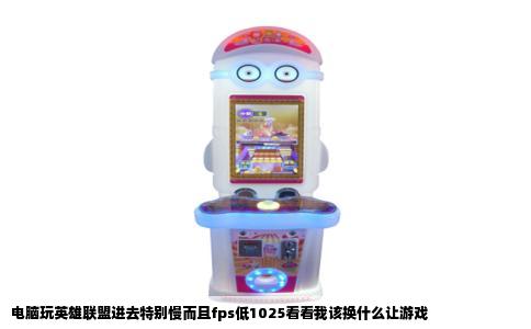 电脑玩英雄联盟进去特别慢而且fps低1025看看我该换什么让游戏