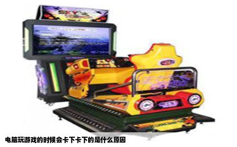 电脑玩游戏的时候会卡下卡下的是什么原因