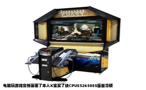 电脑玩游戏定格画面了本人X宝买了块CPUE52650ES版板华硕