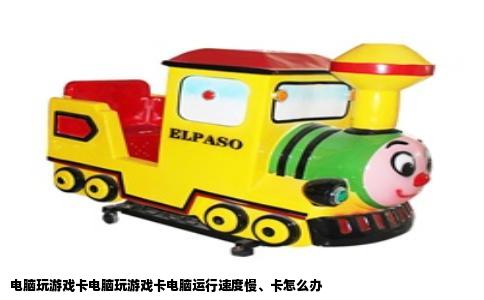 电脑玩游戏卡电脑玩游戏卡电脑运行速度慢、卡怎么办