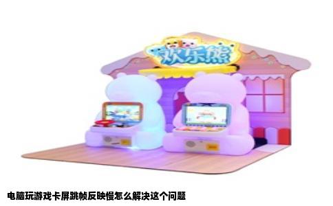 电脑玩游戏卡屏跳帧反映慢怎么解决这个问题