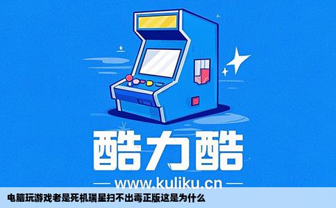 电脑玩游戏老是死机瑞星扫不出毒正版这是为什么