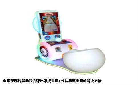 电脑玩游戏是总是会弹出系统重启1分钟后就重启的解决方法