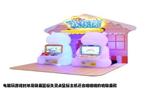 电脑玩游戏时总是键盘鼠标失灵点鼠标主机还会嘀嘀嘀的响键盘和