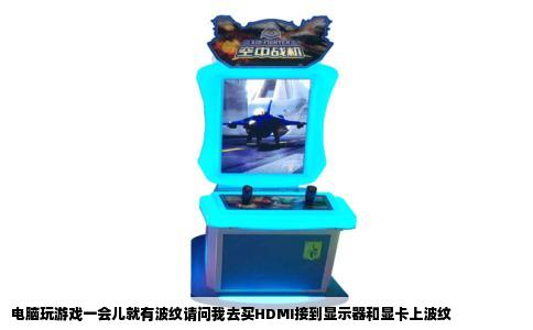 电脑玩游戏一会儿就有波纹请问我去买HDMI接到显示器和显卡上波纹