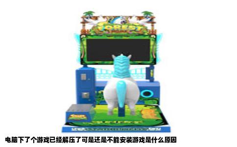 电脑下了个游戏已经解压了可是还是不能安装游戏是什么原因