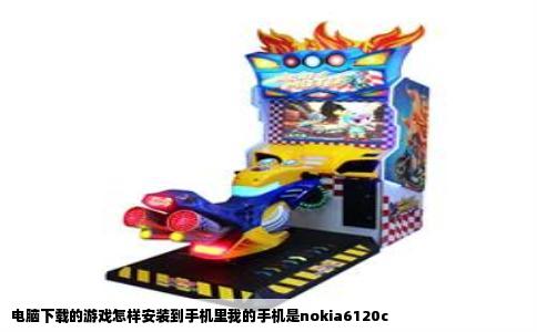 电脑下载的游戏怎样安装到手机里我的手机是nokia6120c