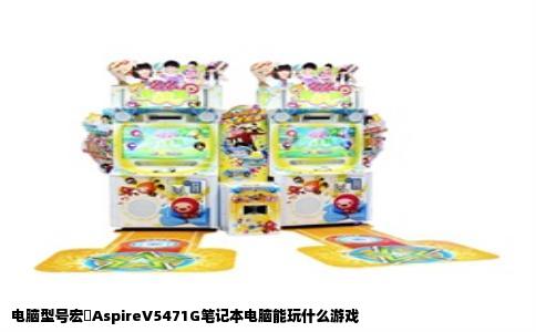 电脑型号宏碁AspireV5471G笔记本电脑能玩什么游戏