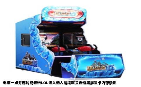 电脑一点开游戏或者玩LOL进入选人阶段就会自动黑屏显卡内存条都