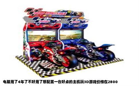电脑用了4年了不好用了想配置一台好点的主机玩3D游戏价格在2800