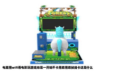 电脑用wifi看电影玩游戏总是一开始不卡用着用着掉线卡这是什么