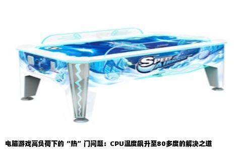 电脑游戏高负荷下的“热”门问题：CPU温度飙升至80多度的解决之道