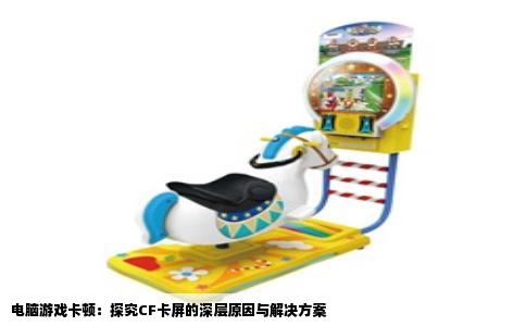 电脑游戏卡顿：探究CF卡屏的深层原因与解决方案